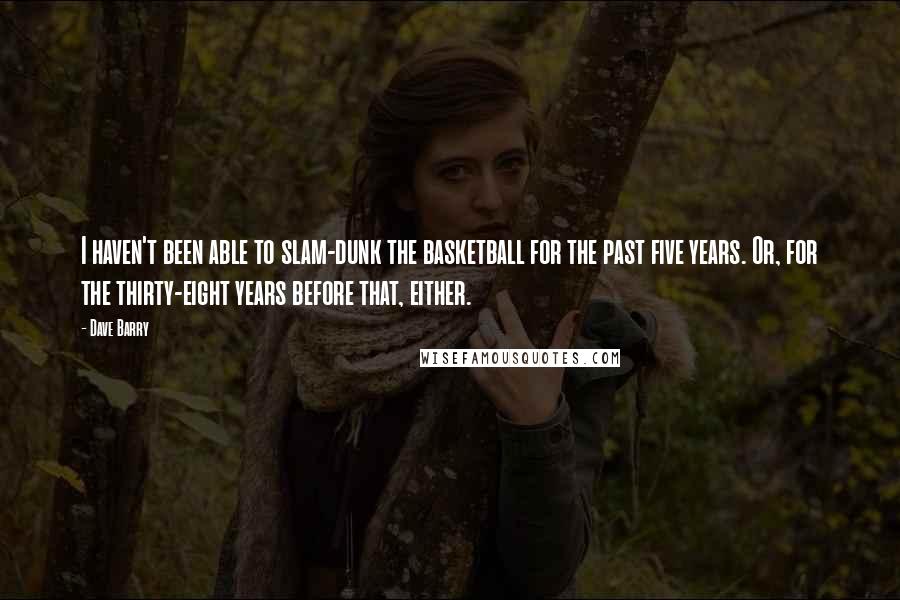 Dave Barry Quotes: I haven't been able to slam-dunk the basketball for the past five years. Or, for the thirty-eight years before that, either.