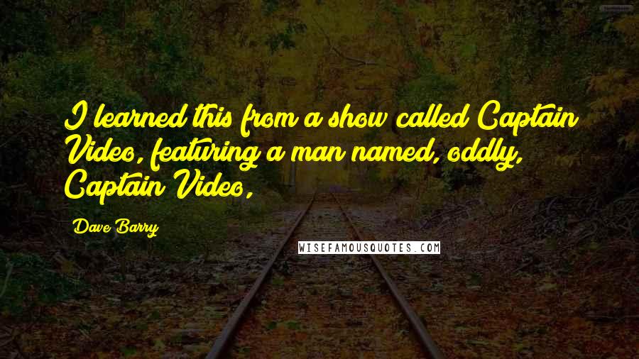 Dave Barry Quotes: I learned this from a show called Captain Video, featuring a man named, oddly, Captain Video,