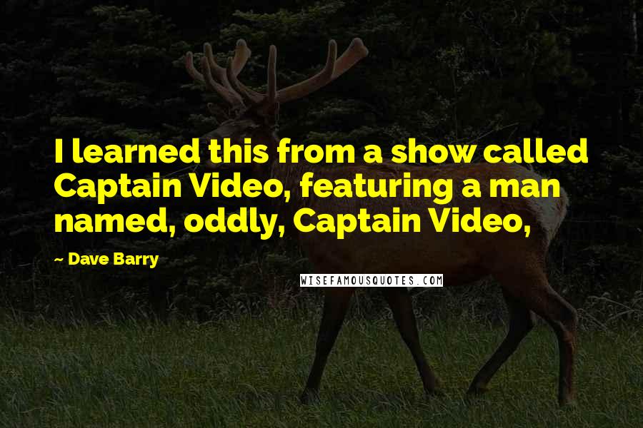 Dave Barry Quotes: I learned this from a show called Captain Video, featuring a man named, oddly, Captain Video,