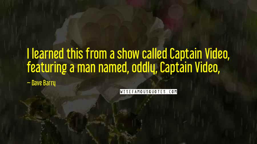 Dave Barry Quotes: I learned this from a show called Captain Video, featuring a man named, oddly, Captain Video,