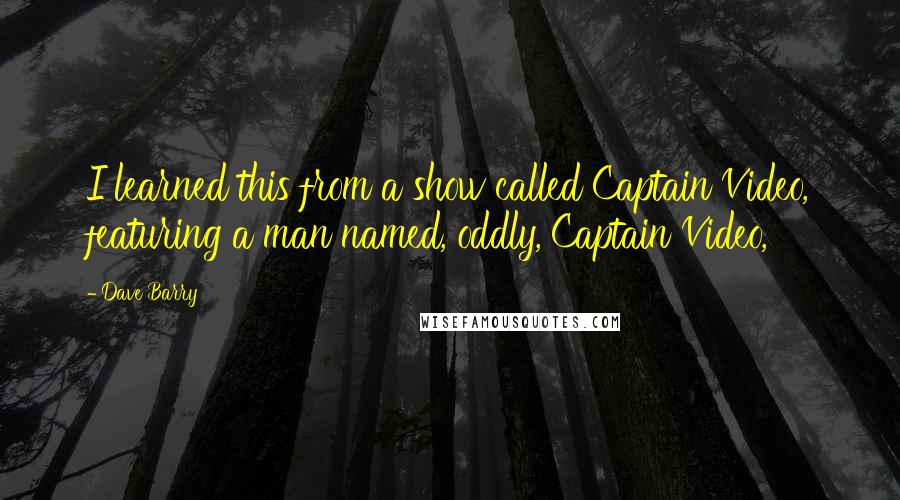 Dave Barry Quotes: I learned this from a show called Captain Video, featuring a man named, oddly, Captain Video,