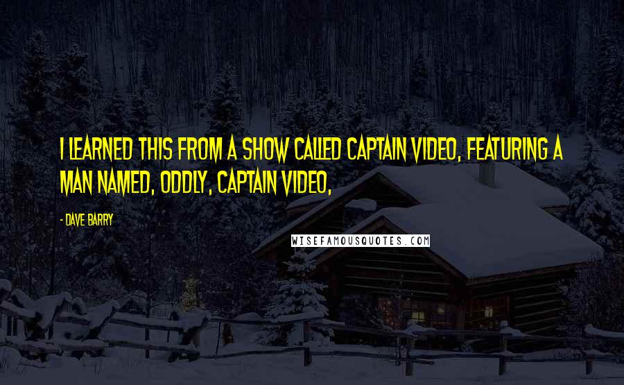 Dave Barry Quotes: I learned this from a show called Captain Video, featuring a man named, oddly, Captain Video,