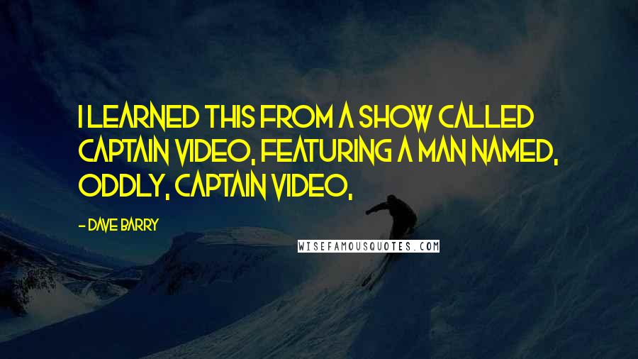 Dave Barry Quotes: I learned this from a show called Captain Video, featuring a man named, oddly, Captain Video,