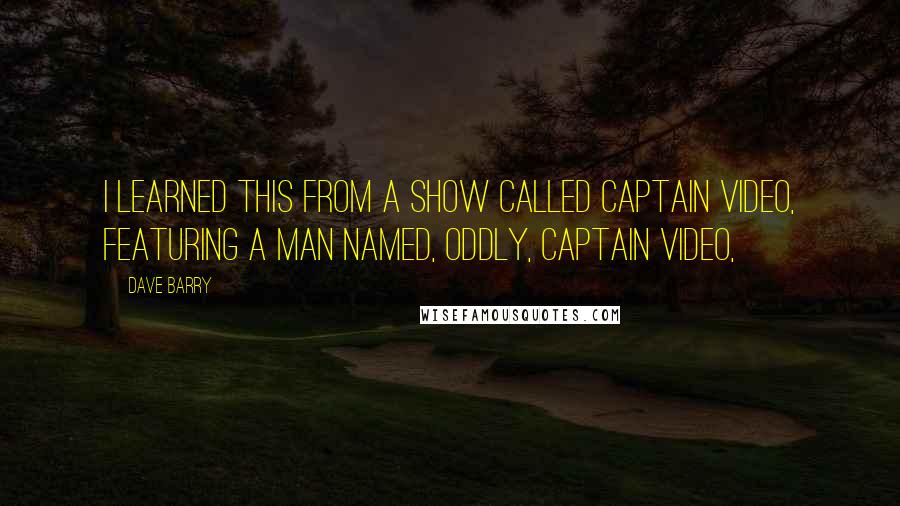 Dave Barry Quotes: I learned this from a show called Captain Video, featuring a man named, oddly, Captain Video,