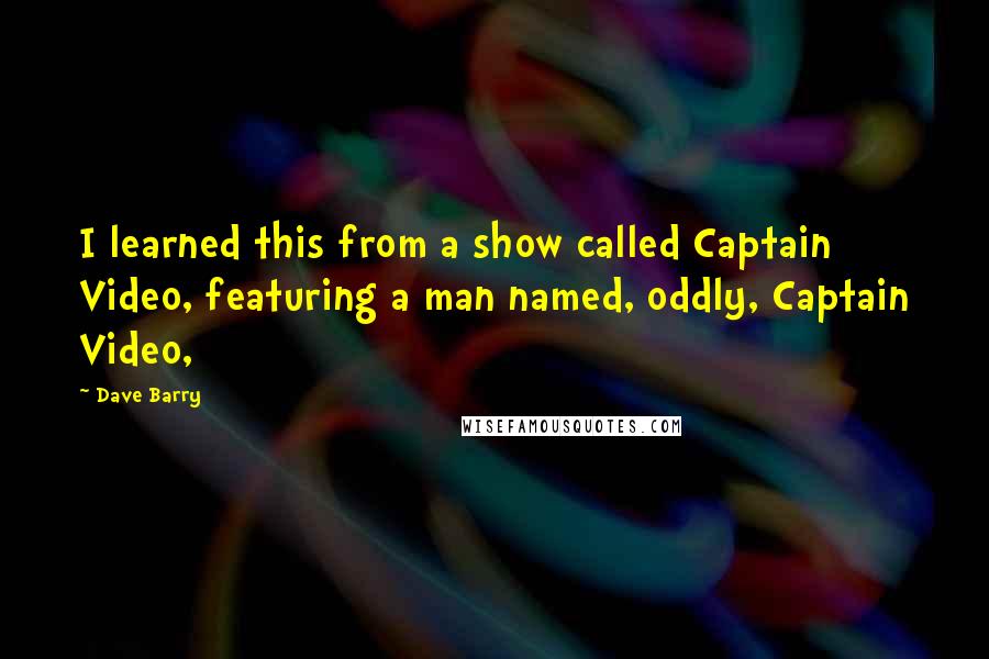 Dave Barry Quotes: I learned this from a show called Captain Video, featuring a man named, oddly, Captain Video,