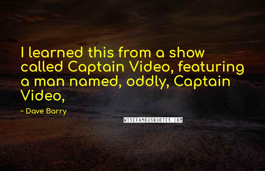 Dave Barry Quotes: I learned this from a show called Captain Video, featuring a man named, oddly, Captain Video,