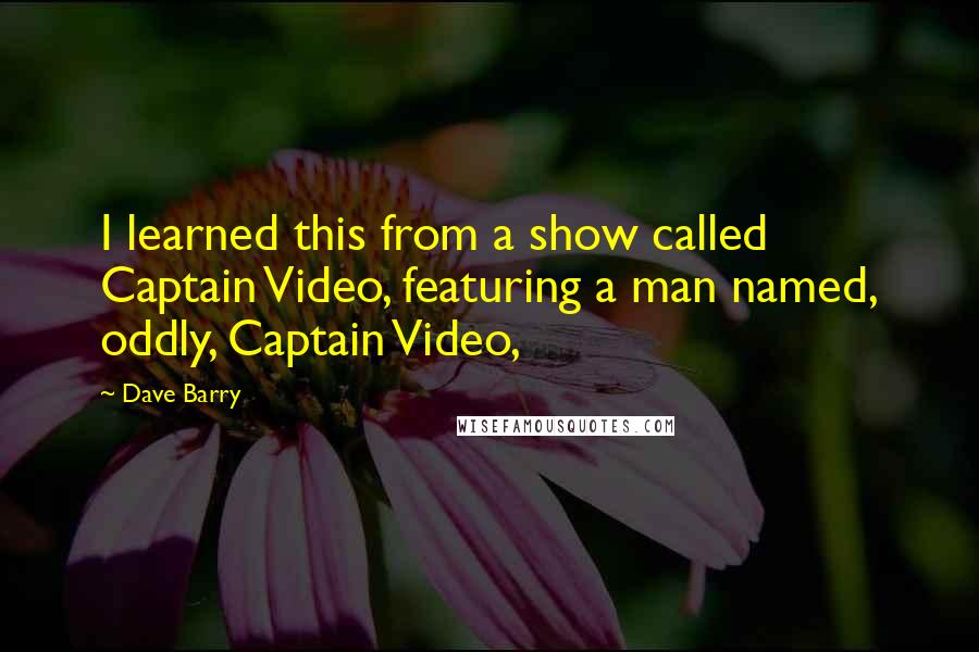 Dave Barry Quotes: I learned this from a show called Captain Video, featuring a man named, oddly, Captain Video,