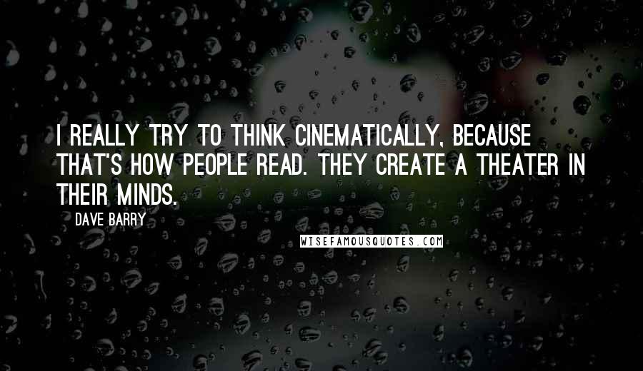 Dave Barry Quotes: I really try to think cinematically, because that's how people read. They create a theater in their minds.