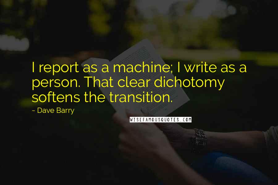 Dave Barry Quotes: I report as a machine; I write as a person. That clear dichotomy softens the transition.