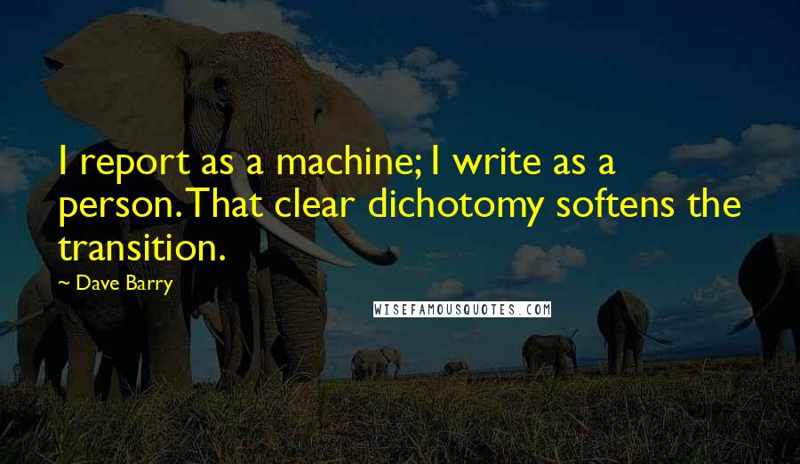 Dave Barry Quotes: I report as a machine; I write as a person. That clear dichotomy softens the transition.