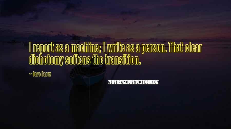 Dave Barry Quotes: I report as a machine; I write as a person. That clear dichotomy softens the transition.