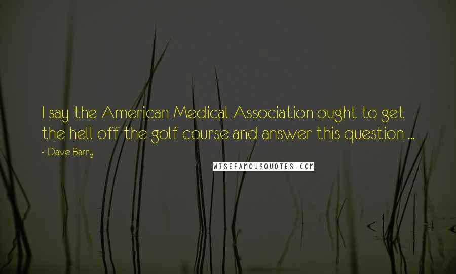 Dave Barry Quotes: I say the American Medical Association ought to get the hell off the golf course and answer this question ...