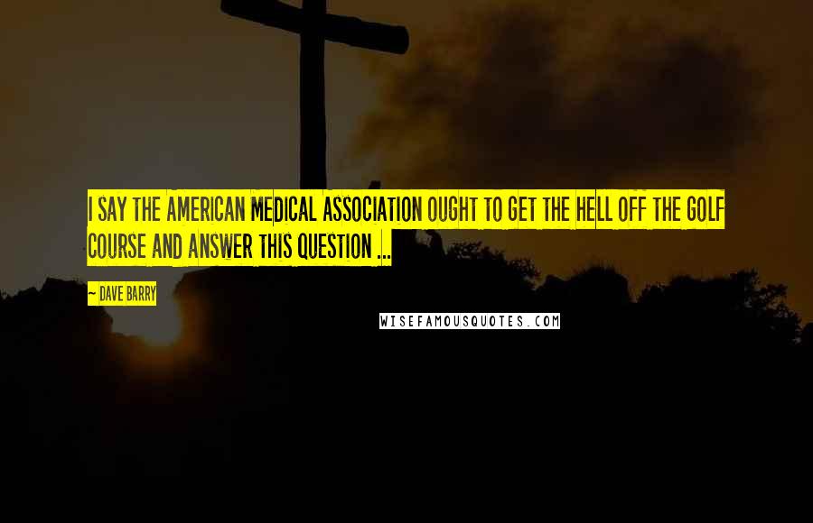 Dave Barry Quotes: I say the American Medical Association ought to get the hell off the golf course and answer this question ...