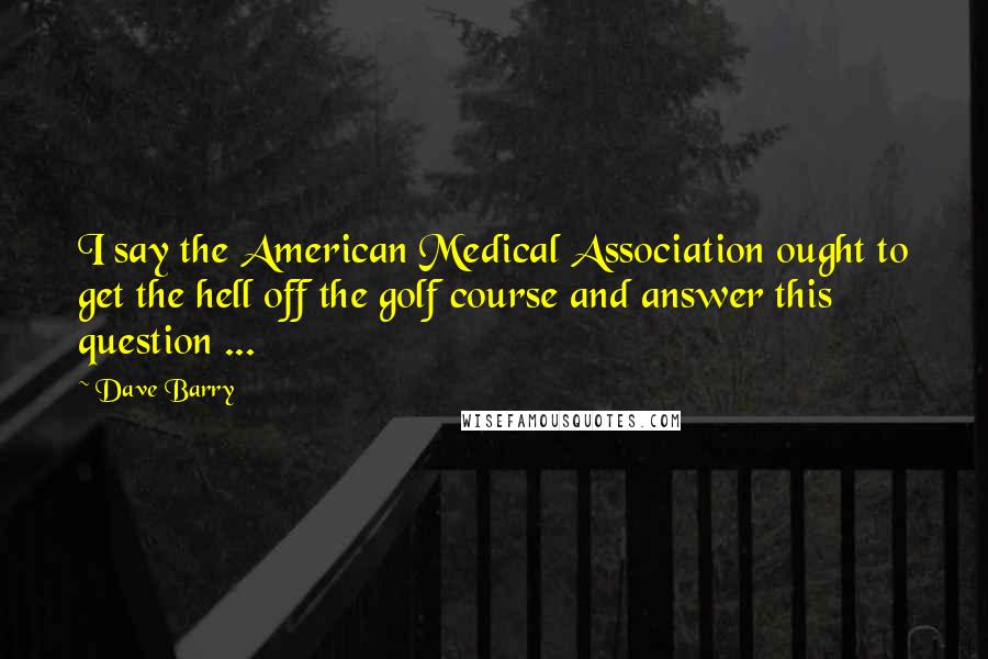 Dave Barry Quotes: I say the American Medical Association ought to get the hell off the golf course and answer this question ...