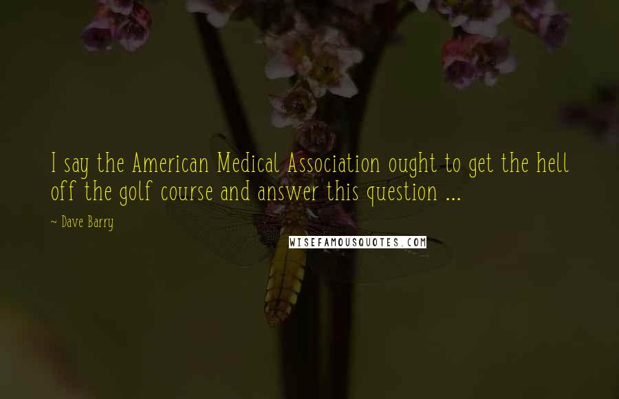 Dave Barry Quotes: I say the American Medical Association ought to get the hell off the golf course and answer this question ...