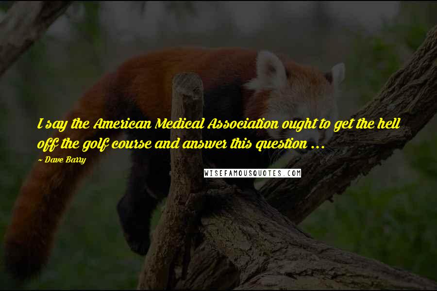 Dave Barry Quotes: I say the American Medical Association ought to get the hell off the golf course and answer this question ...