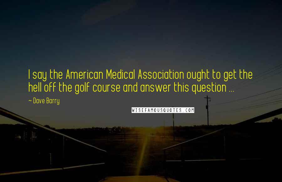 Dave Barry Quotes: I say the American Medical Association ought to get the hell off the golf course and answer this question ...