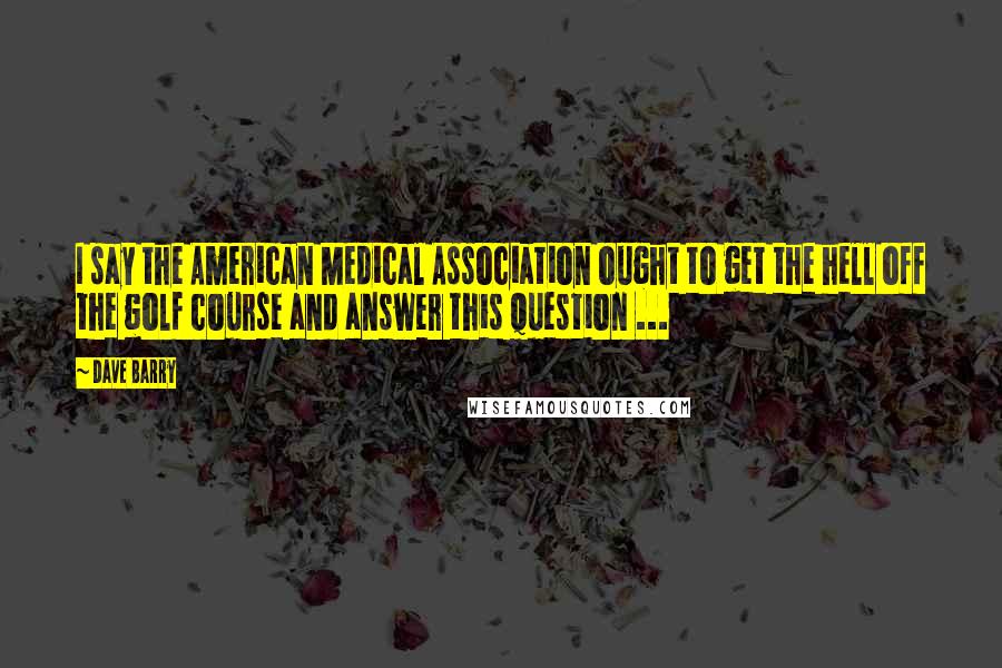Dave Barry Quotes: I say the American Medical Association ought to get the hell off the golf course and answer this question ...