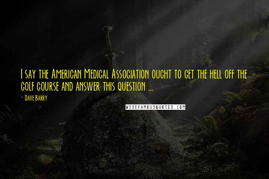Dave Barry Quotes: I say the American Medical Association ought to get the hell off the golf course and answer this question ...