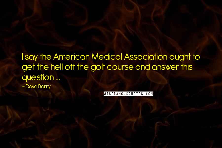 Dave Barry Quotes: I say the American Medical Association ought to get the hell off the golf course and answer this question ...