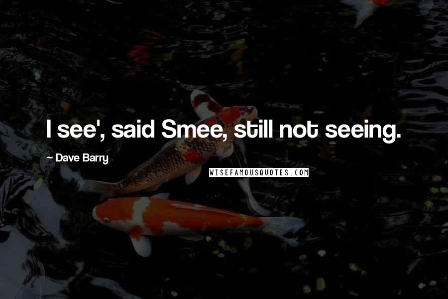 Dave Barry Quotes: I see', said Smee, still not seeing.