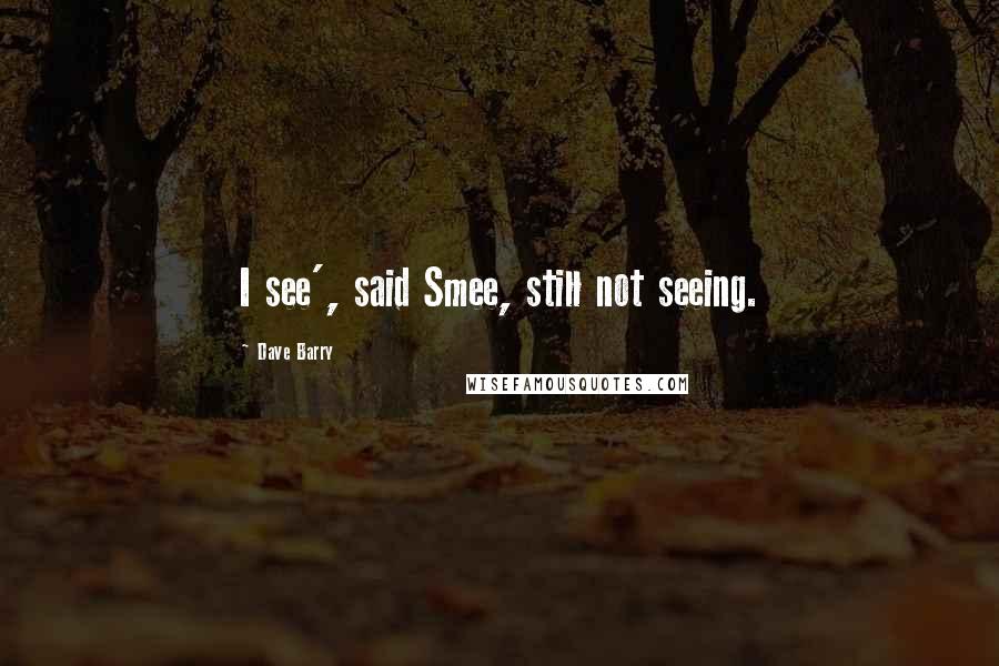 Dave Barry Quotes: I see', said Smee, still not seeing.