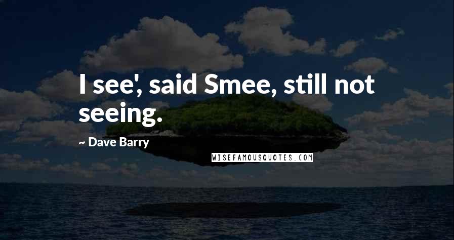 Dave Barry Quotes: I see', said Smee, still not seeing.