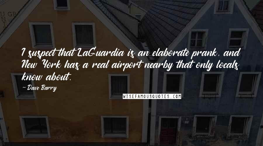 Dave Barry Quotes: I suspect that LaGuardia is an elaborate prank, and New York has a real airport nearby that only locals know about.