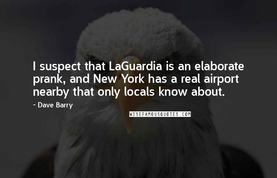Dave Barry Quotes: I suspect that LaGuardia is an elaborate prank, and New York has a real airport nearby that only locals know about.