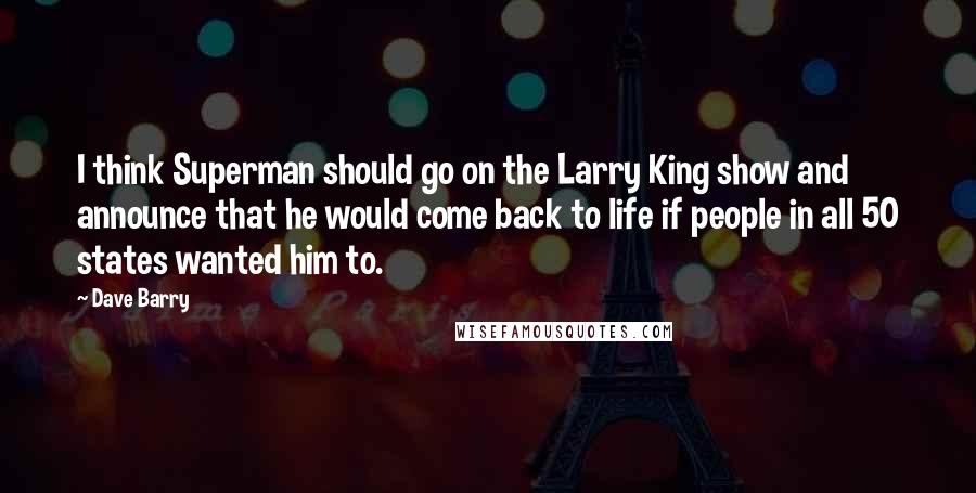 Dave Barry Quotes: I think Superman should go on the Larry King show and announce that he would come back to life if people in all 50 states wanted him to.