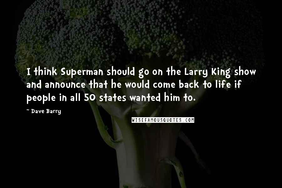 Dave Barry Quotes: I think Superman should go on the Larry King show and announce that he would come back to life if people in all 50 states wanted him to.