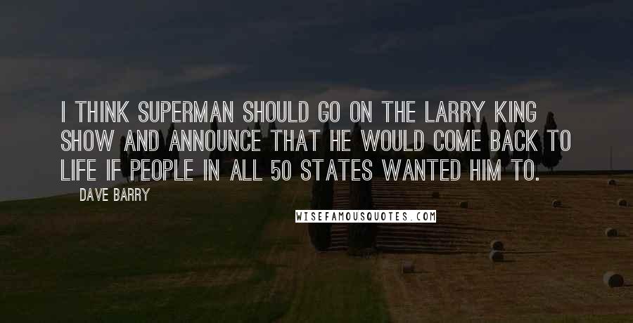 Dave Barry Quotes: I think Superman should go on the Larry King show and announce that he would come back to life if people in all 50 states wanted him to.