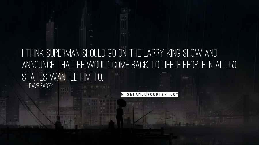 Dave Barry Quotes: I think Superman should go on the Larry King show and announce that he would come back to life if people in all 50 states wanted him to.