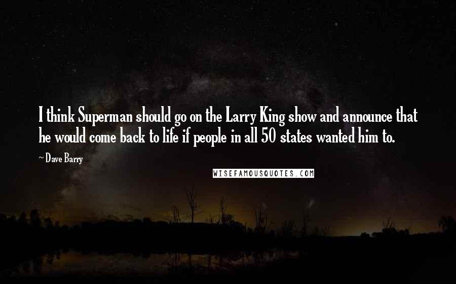 Dave Barry Quotes: I think Superman should go on the Larry King show and announce that he would come back to life if people in all 50 states wanted him to.