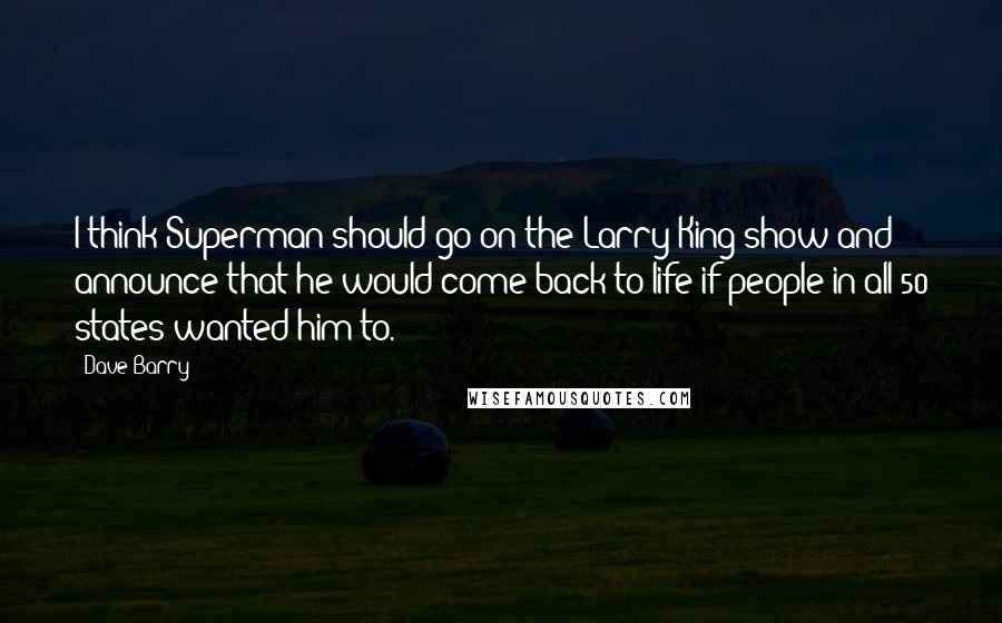 Dave Barry Quotes: I think Superman should go on the Larry King show and announce that he would come back to life if people in all 50 states wanted him to.