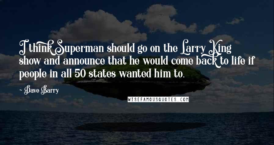 Dave Barry Quotes: I think Superman should go on the Larry King show and announce that he would come back to life if people in all 50 states wanted him to.