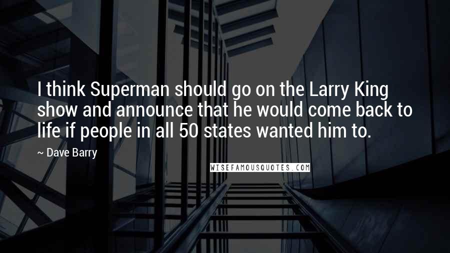 Dave Barry Quotes: I think Superman should go on the Larry King show and announce that he would come back to life if people in all 50 states wanted him to.