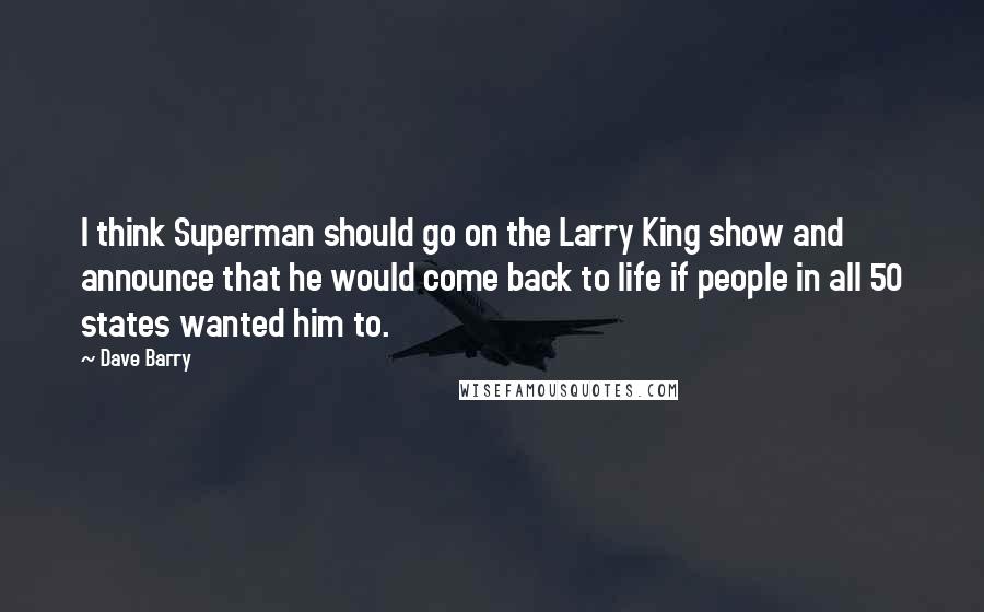 Dave Barry Quotes: I think Superman should go on the Larry King show and announce that he would come back to life if people in all 50 states wanted him to.