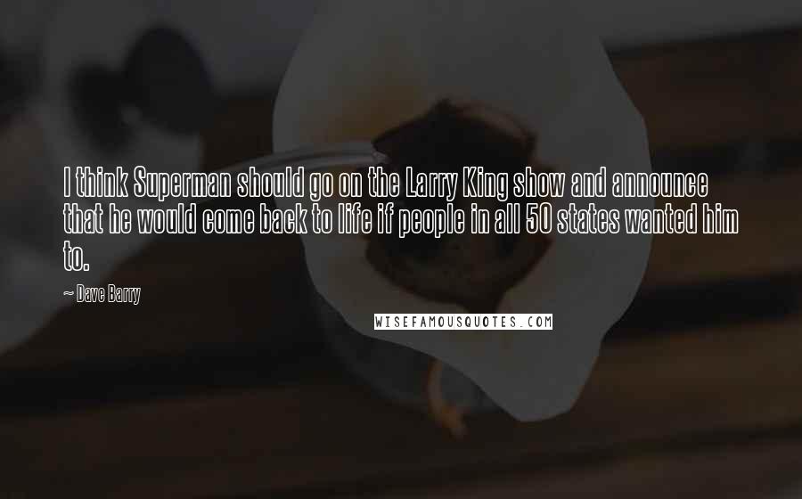 Dave Barry Quotes: I think Superman should go on the Larry King show and announce that he would come back to life if people in all 50 states wanted him to.