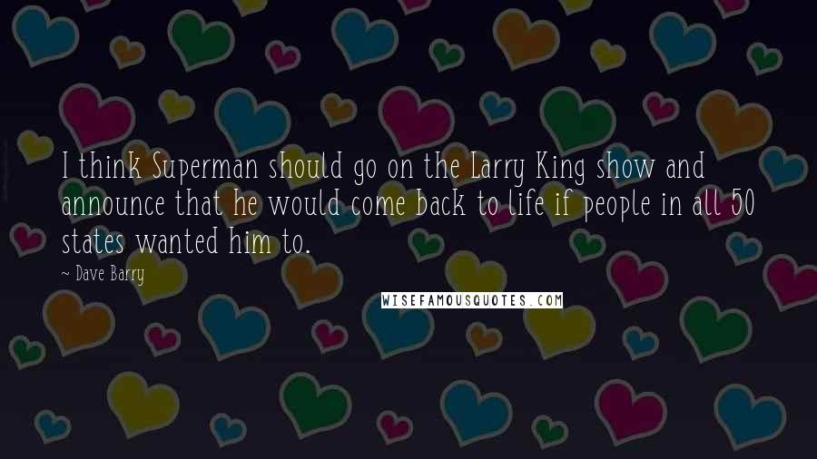 Dave Barry Quotes: I think Superman should go on the Larry King show and announce that he would come back to life if people in all 50 states wanted him to.