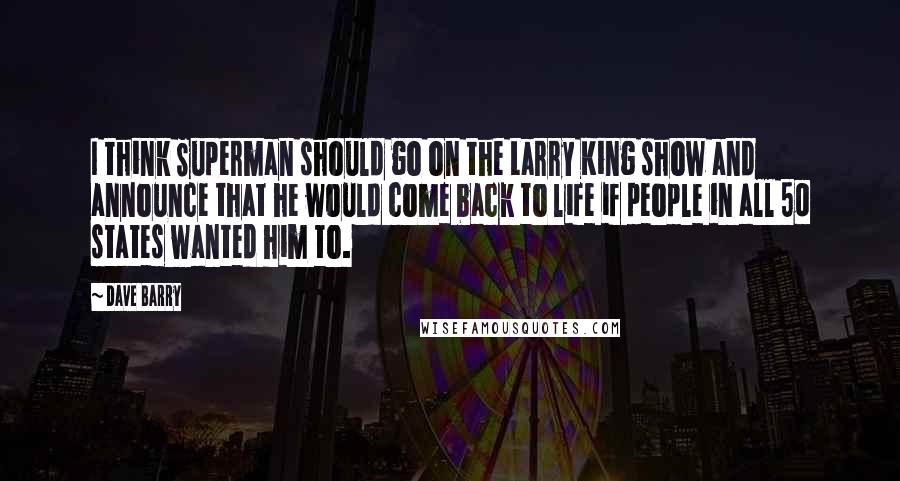 Dave Barry Quotes: I think Superman should go on the Larry King show and announce that he would come back to life if people in all 50 states wanted him to.