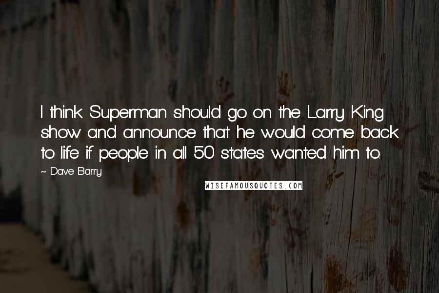 Dave Barry Quotes: I think Superman should go on the Larry King show and announce that he would come back to life if people in all 50 states wanted him to.