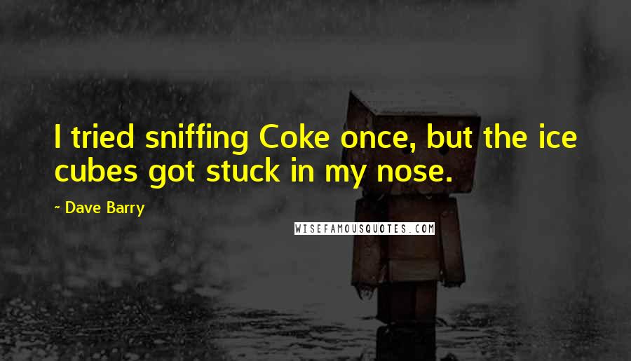 Dave Barry Quotes: I tried sniffing Coke once, but the ice cubes got stuck in my nose.