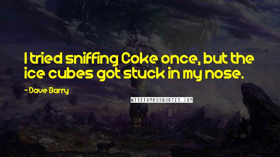 Dave Barry Quotes: I tried sniffing Coke once, but the ice cubes got stuck in my nose.