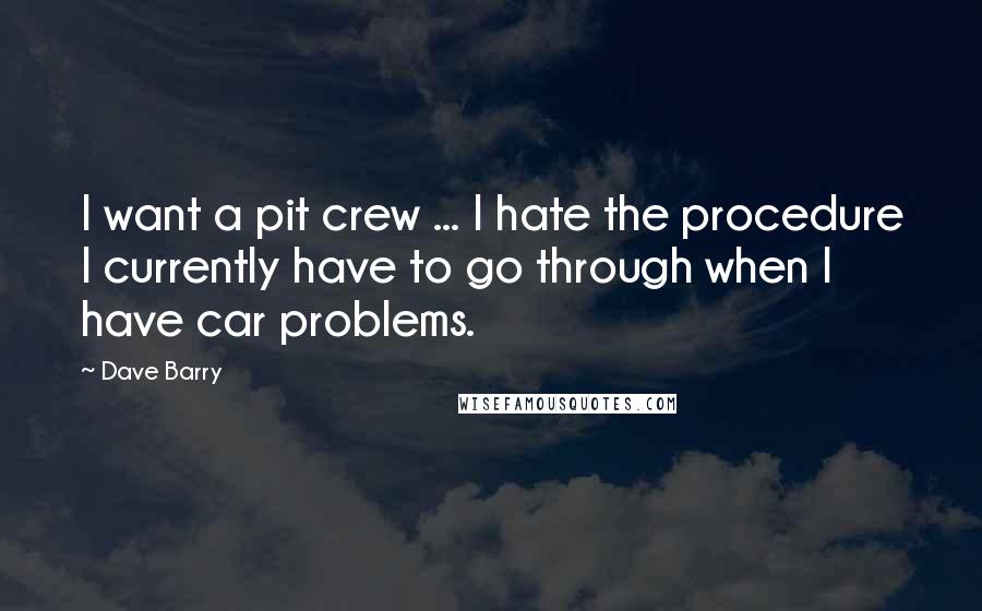 Dave Barry Quotes: I want a pit crew ... I hate the procedure I currently have to go through when I have car problems.