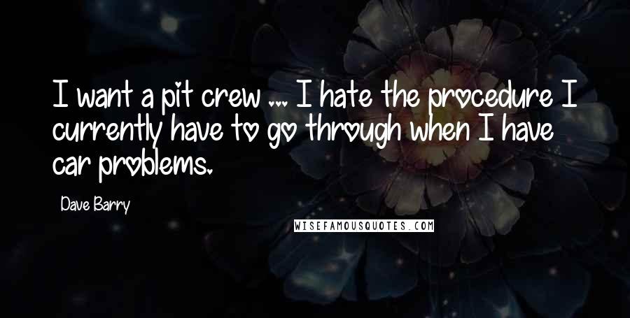 Dave Barry Quotes: I want a pit crew ... I hate the procedure I currently have to go through when I have car problems.