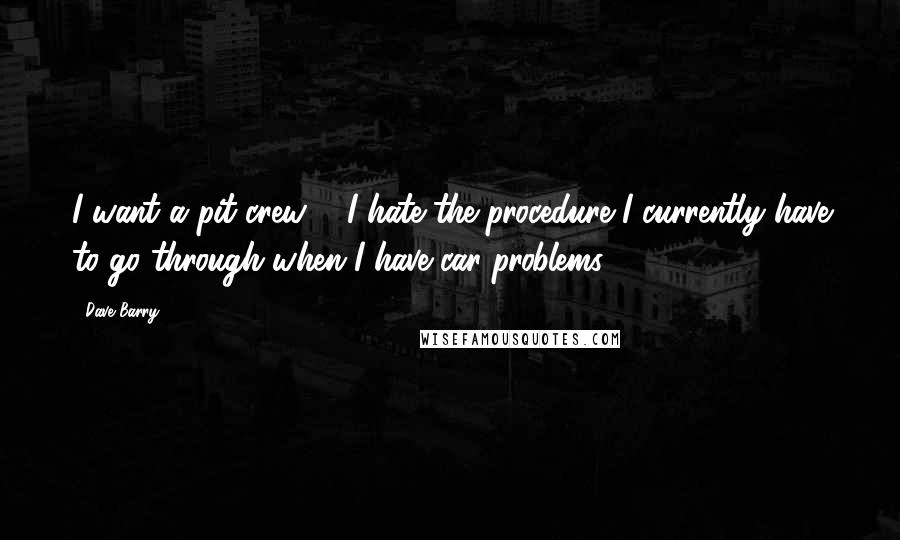 Dave Barry Quotes: I want a pit crew ... I hate the procedure I currently have to go through when I have car problems.