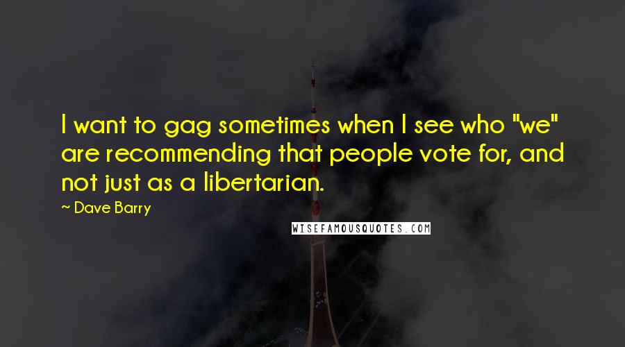 Dave Barry Quotes: I want to gag sometimes when I see who "we" are recommending that people vote for, and not just as a libertarian.