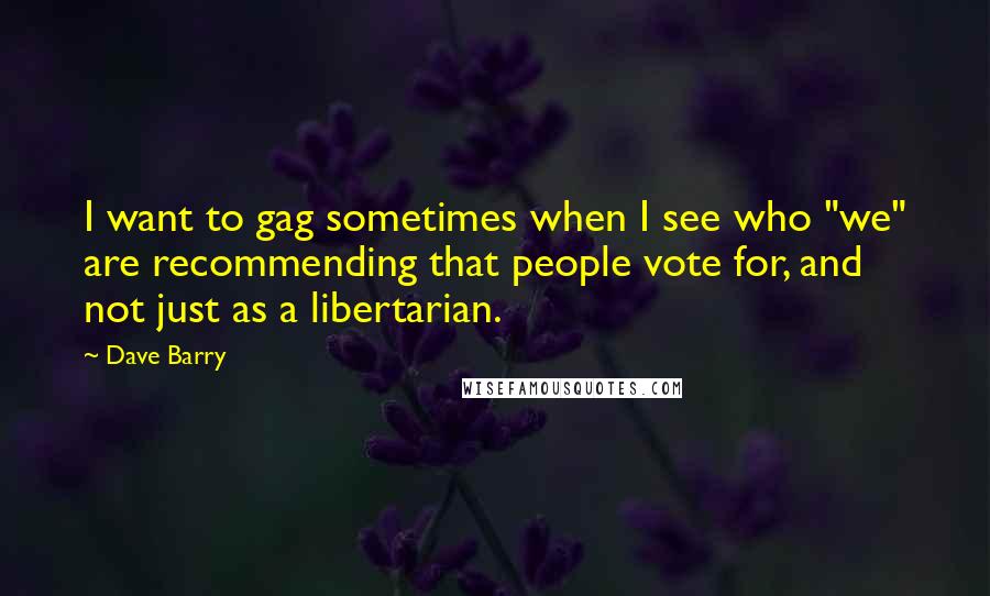 Dave Barry Quotes: I want to gag sometimes when I see who "we" are recommending that people vote for, and not just as a libertarian.