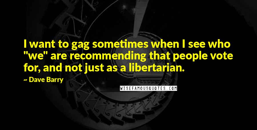 Dave Barry Quotes: I want to gag sometimes when I see who "we" are recommending that people vote for, and not just as a libertarian.
